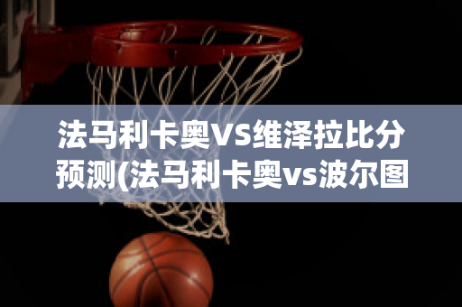 法马利卡奥VS维泽拉比分预测(法马利卡奥vs波尔图直播)