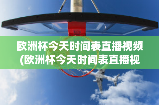 欧洲杯今天时间表直播视频(欧洲杯今天时间表直播视频在线观看)