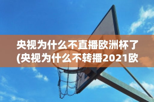 央视为什么不直播欧洲杯了(央视为什么不转播2021欧洲杯)