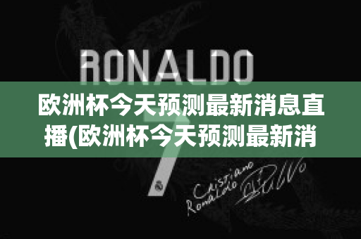 欧洲杯今天预测最新消息直播(欧洲杯今天预测最新消息直播回放)