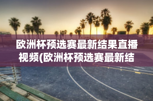 欧洲杯预选赛最新结果直播视频(欧洲杯预选赛最新结果直播视频在线观看)