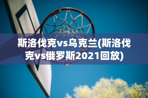 斯洛伐克vs乌克兰(斯洛伐克vs俄罗斯2021回放)