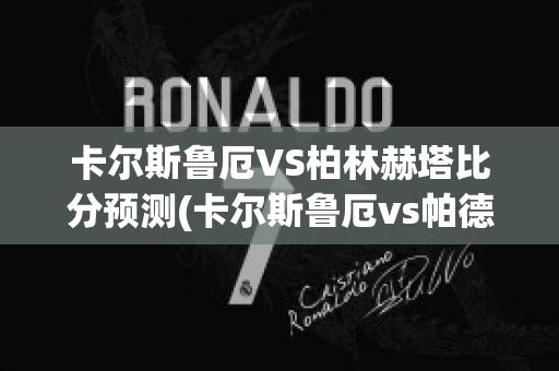 卡尔斯鲁厄VS柏林赫塔比分预测(卡尔斯鲁厄vs帕德)