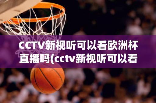 CCTV新视听可以看欧洲杯直播吗(cctv新视听可以看欧洲杯直播吗现在)