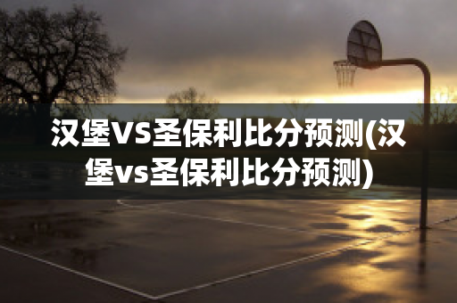 汉堡VS圣保利比分预测(汉堡vs圣保利比分预测)