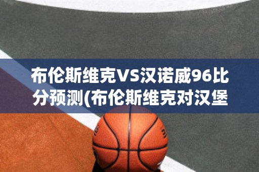 布伦斯维克VS汉诺威96比分预测(布伦斯维克对汉堡比分预测)