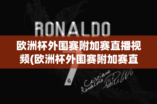 欧洲杯外围赛附加赛直播视频(欧洲杯外围赛附加赛直播视频在线观看)