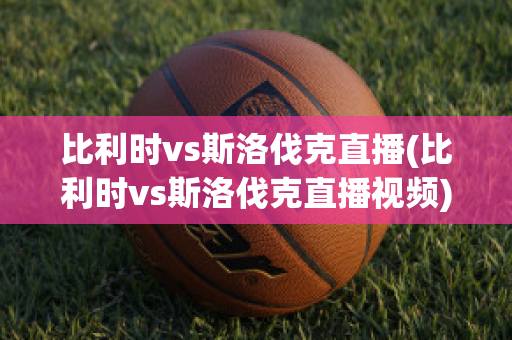 比利时vs斯洛伐克直播(比利时vs斯洛伐克直播视频)