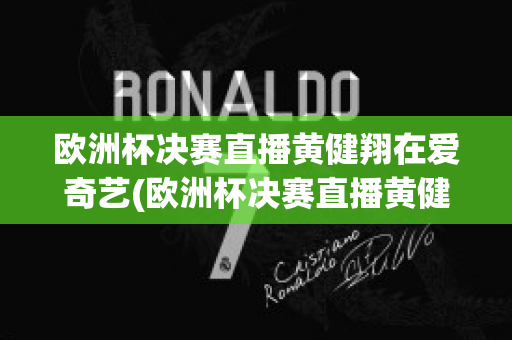 欧洲杯决赛直播黄健翔在爱奇艺(欧洲杯决赛直播黄健翔在爱奇艺可以看吗)