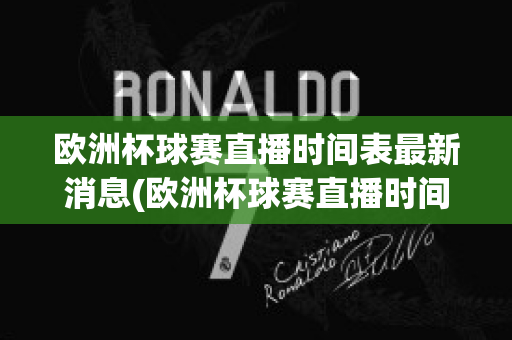 欧洲杯球赛直播时间表最新消息(欧洲杯球赛直播时间表最新消息查询)