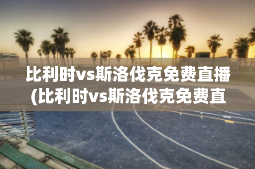 比利时vs斯洛伐克免费直播(比利时vs斯洛伐克免费直播视频)