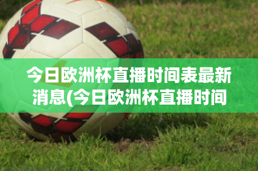 今日欧洲杯直播时间表最新消息(今日欧洲杯直播时间表最新消息是什么)