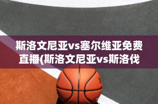 斯洛文尼亚vs塞尔维亚免费直播(斯洛文尼亚vs斯洛伐克直播)