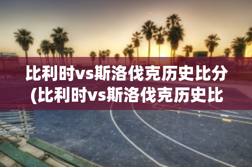 比利时vs斯洛伐克历史比分(比利时vs斯洛伐克历史比分)