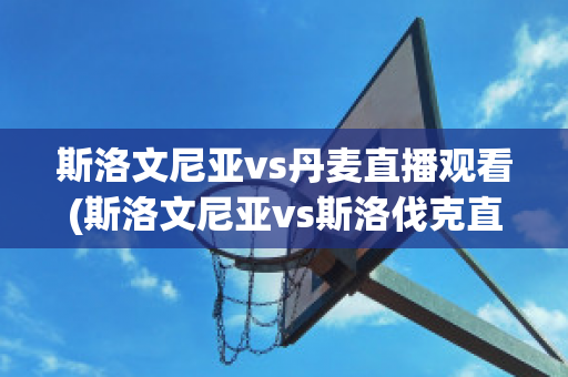 斯洛文尼亚vs丹麦直播观看(斯洛文尼亚vs斯洛伐克直播)