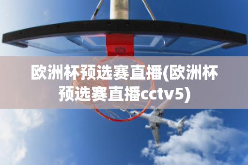 欧洲杯预选赛直播(欧洲杯预选赛直播cctv5)