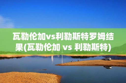 瓦勒伦加vs利勒斯特罗姆结果(瓦勒伦加 vs 利勒斯特)