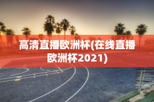 高清直播欧洲杯(在线直播欧洲杯2021)