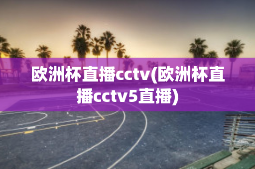 欧洲杯直播cctv(欧洲杯直播cctv5直播)