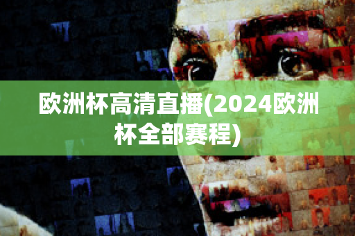 欧洲杯高清直播(2024欧洲杯全部赛程)