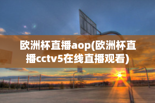 欧洲杯直播aop(欧洲杯直播cctv5在线直播观看)