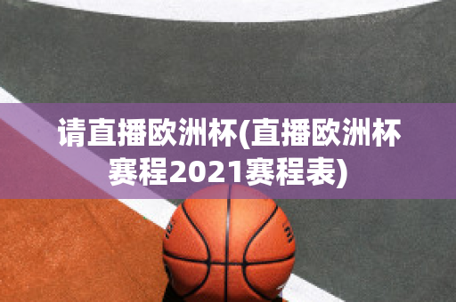 请直播欧洲杯(直播欧洲杯赛程2021赛程表)