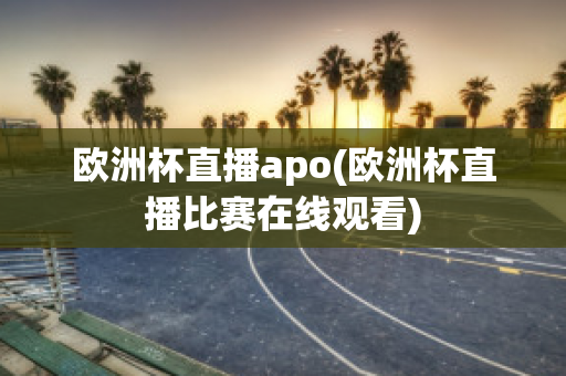 欧洲杯直播apo(欧洲杯直播比赛在线观看)