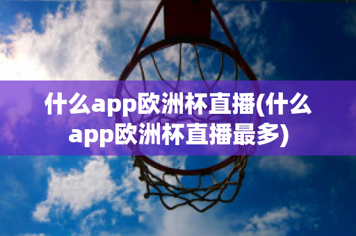 什么app欧洲杯直播(什么app欧洲杯直播最多)