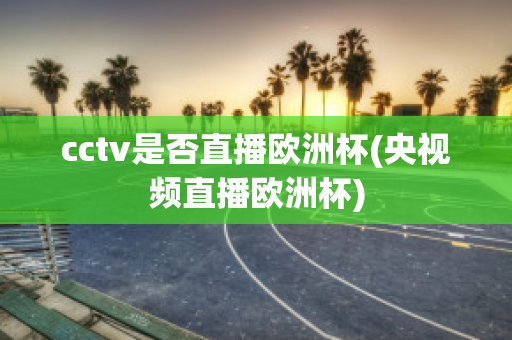 cctv是否直播欧洲杯(央视频直播欧洲杯)