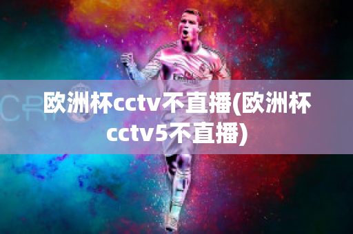 欧洲杯cctv不直播(欧洲杯cctv5不直播)