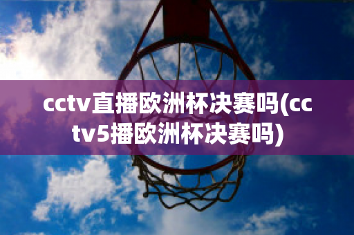 cctv直播欧洲杯决赛吗(cctv5播欧洲杯决赛吗)