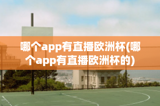 哪个app有直播欧洲杯(哪个app有直播欧洲杯的)