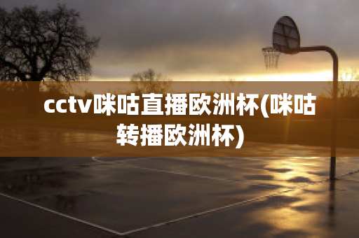 cctv咪咕直播欧洲杯(咪咕转播欧洲杯)