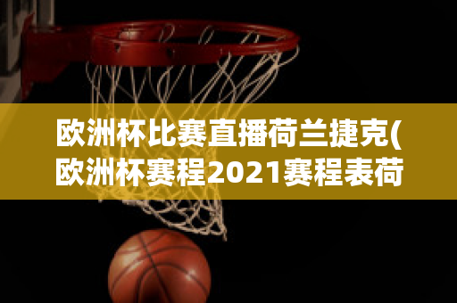 欧洲杯比赛直播荷兰捷克(欧洲杯赛程2021赛程表荷兰捷克)