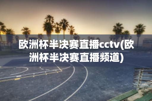 欧洲杯半决赛直播cctv(欧洲杯半决赛直播频道)