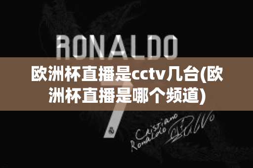 欧洲杯直播是cctv几台(欧洲杯直播是哪个频道)