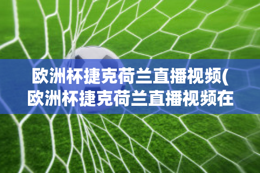 欧洲杯捷克荷兰直播视频(欧洲杯捷克荷兰直播视频在线观看)