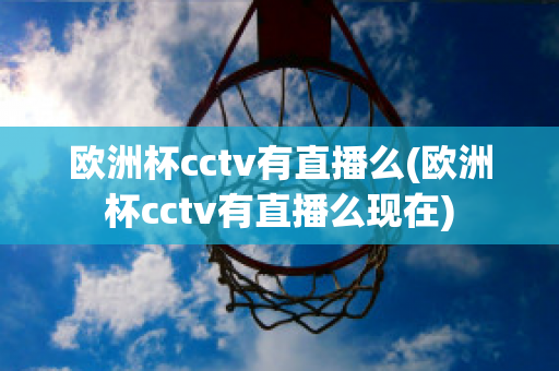 欧洲杯cctv有直播么(欧洲杯cctv有直播么现在)