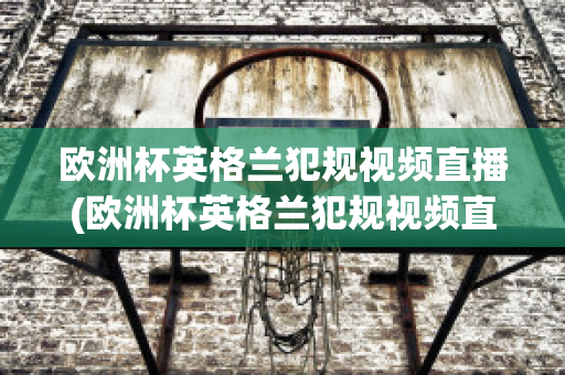 欧洲杯英格兰犯规视频直播(欧洲杯英格兰犯规视频直播回放)