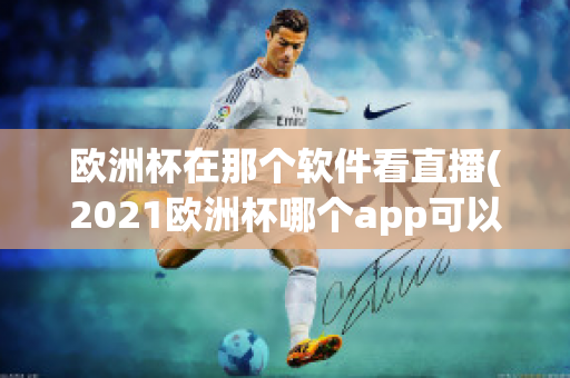 欧洲杯在那个软件看直播(2021欧洲杯哪个app可以看直播)