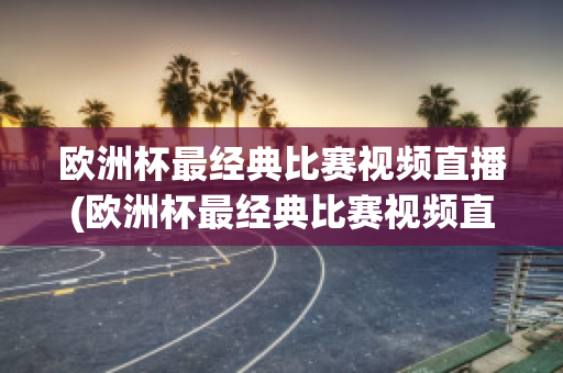 欧洲杯最经典比赛视频直播(欧洲杯最经典比赛视频直播在线观看)