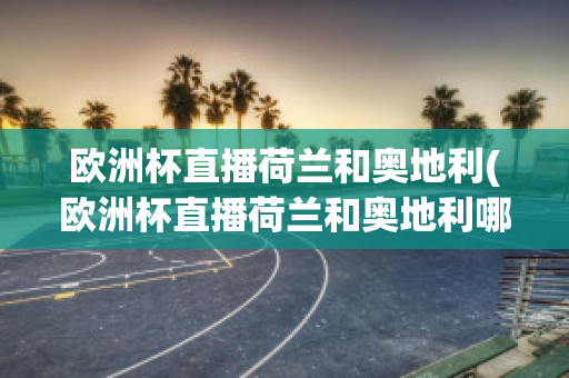 欧洲杯直播荷兰和奥地利(欧洲杯直播荷兰和奥地利哪个好)