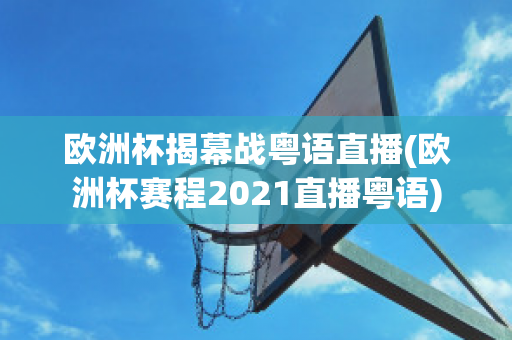 欧洲杯揭幕战粤语直播(欧洲杯赛程2021直播粤语)