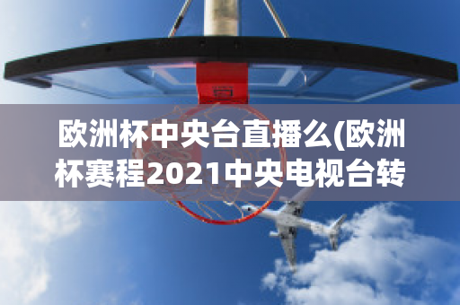 欧洲杯中央台直播么(欧洲杯赛程2021中央电视台转播吗)