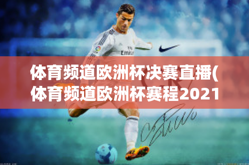 体育频道欧洲杯决赛直播(体育频道欧洲杯赛程2021赛程表)