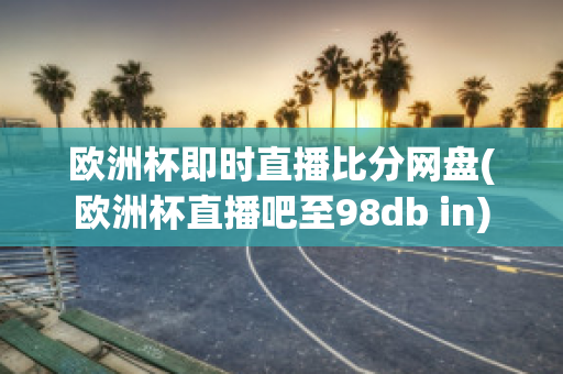 欧洲杯即时直播比分网盘(欧洲杯直播吧至98db in)