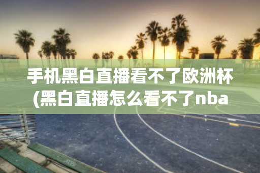 手机黑白直播看不了欧洲杯(黑白直播怎么看不了nba)