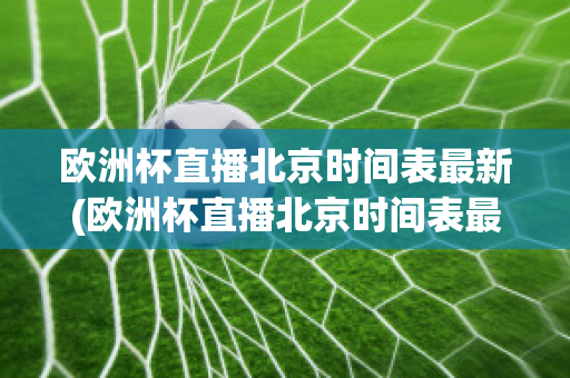 欧洲杯直播北京时间表最新(欧洲杯直播北京时间表最新版)