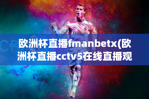 欧洲杯直播fmanbetx(欧洲杯直播cctv5在线直播观看)