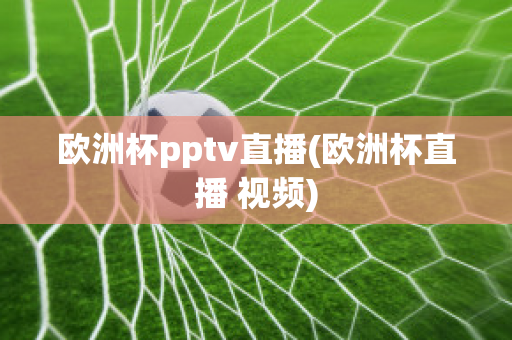 欧洲杯pptv直播(欧洲杯直播 视频)